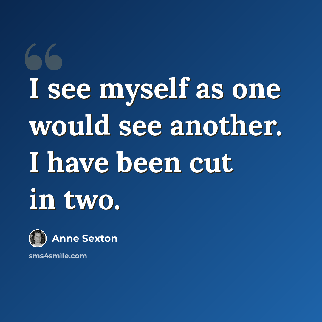 “I see myself as one would see another. I have been cut in two.” quote by Anne Sexton