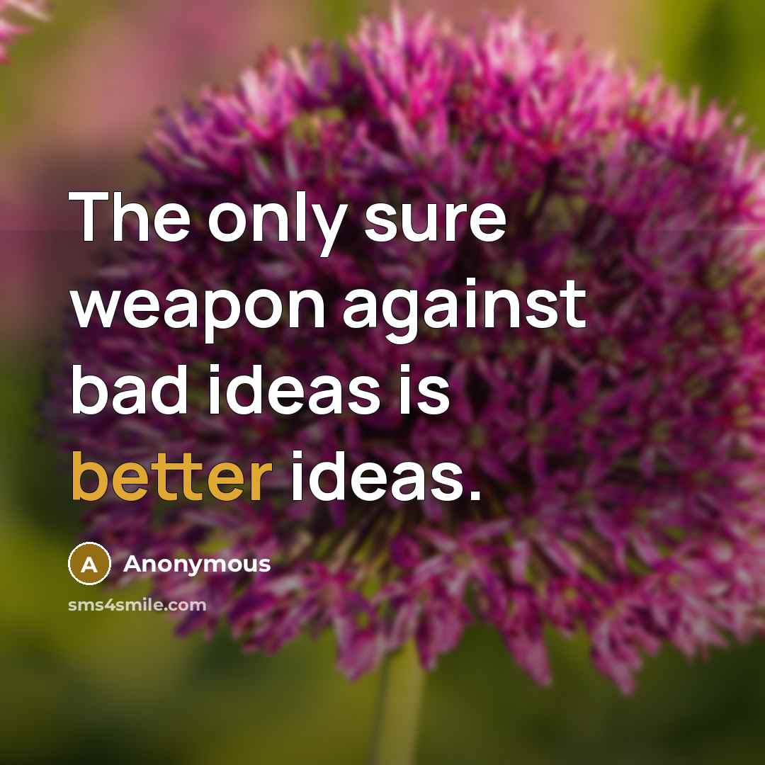 “The only sure weapon against bad ideas is better ideas.” quote by Anonymous