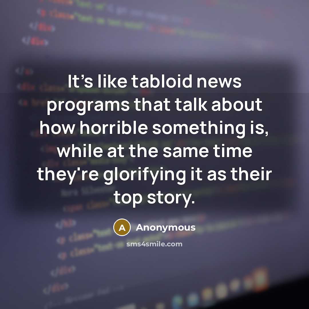 “It's like tabloid news programs that talk about how horrible something is, while at the same time they're glorifying it as their top story.” quote by Anonymous