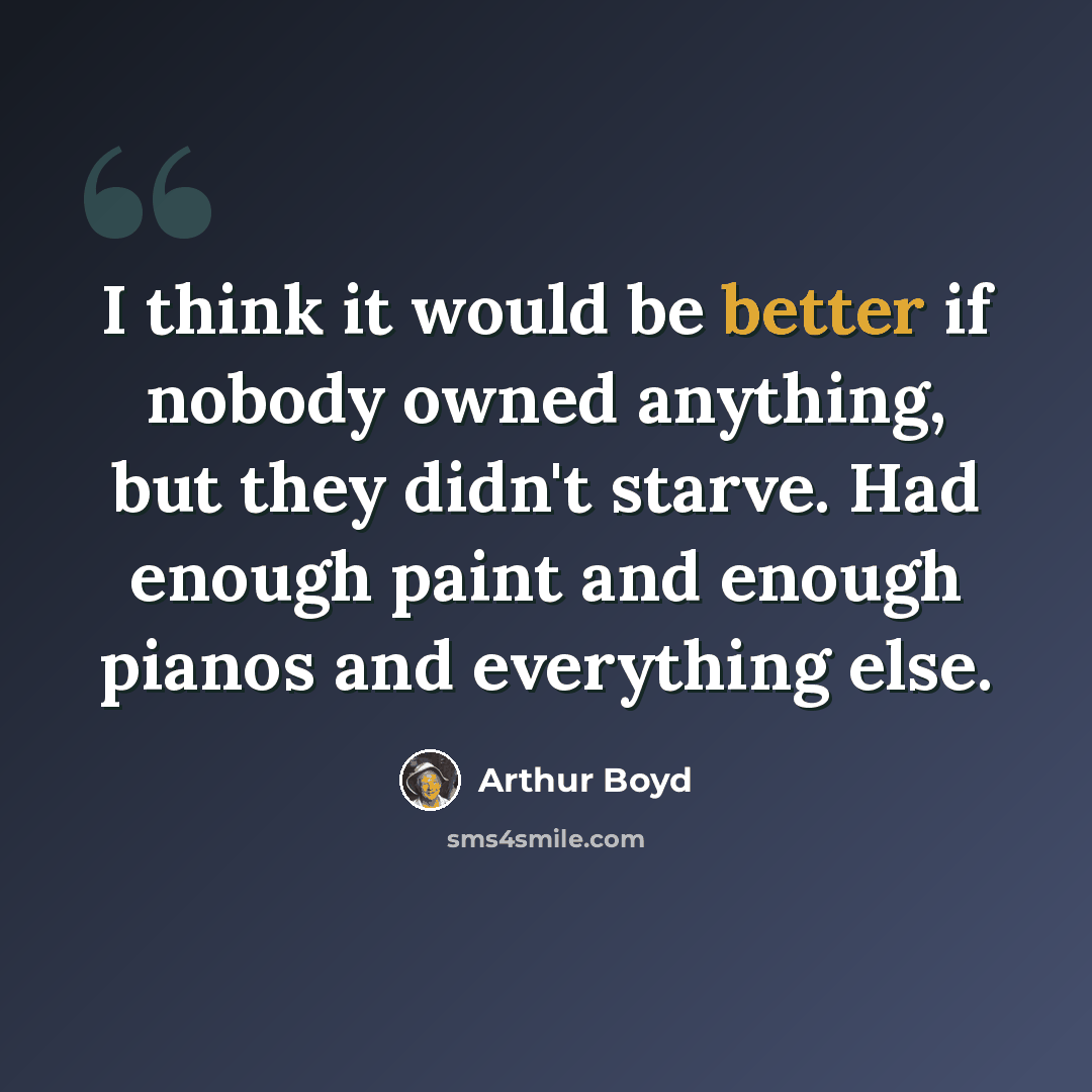 “I think it would be better if nobody owned anything, but they didn't starve. Had enough paint and enough pianos and everything else.” quote by Arthur Boyd