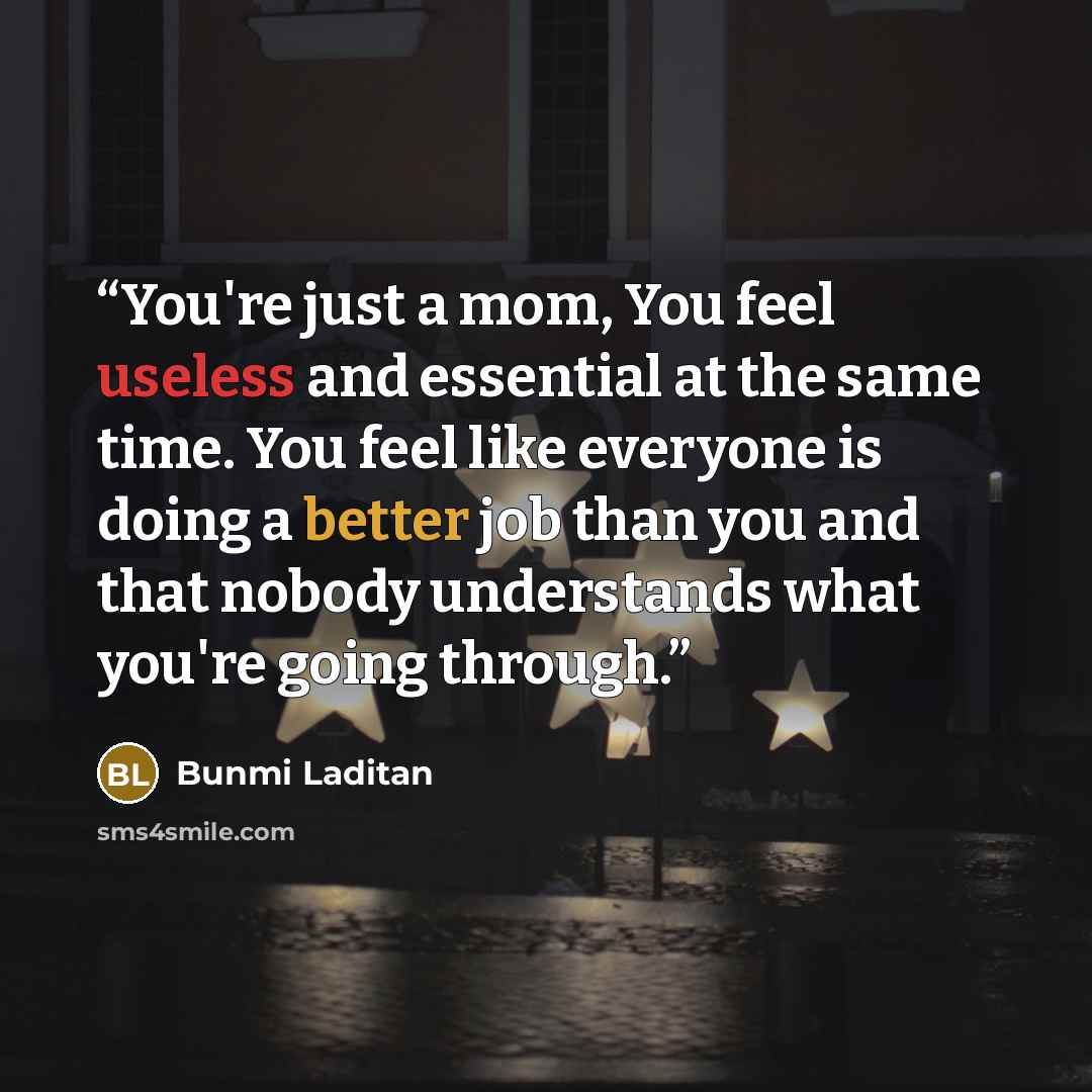 “You're just a mom, You feel useless and essential at the same time. You feel like everyone is doing a better job than you and that nobody understands what you're going through.” quote by Bunmi Laditan