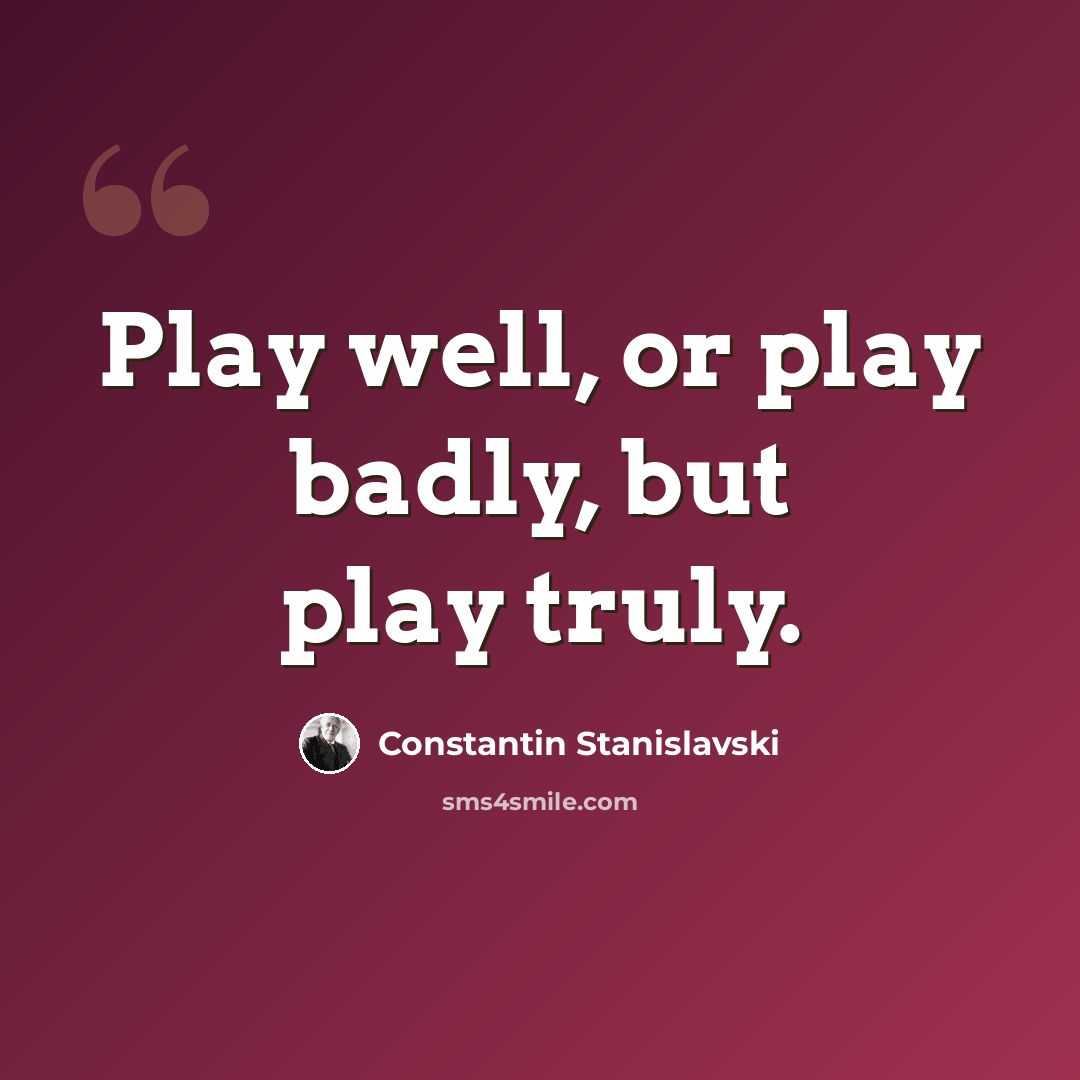 “Play well, or play badly, but play truly.” quote by Constantin Stanislavski