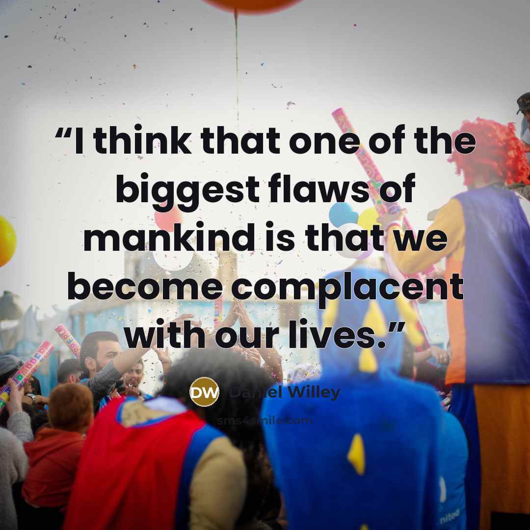 “I think that one of the biggest flaws of mankind is that we become complacent with our lives.” quote by Daniel Willey