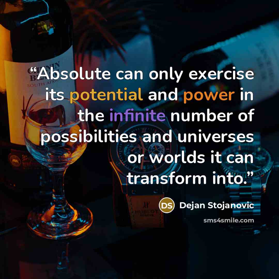 “Absolute can only exercise its potential and power in the infinite number of possibilities and universes or worlds it can transform into.” quote by Dejan Stojanovic