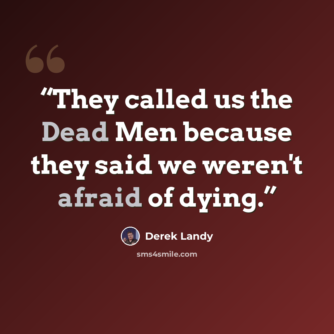 “They called us the Dead Men because they said we weren't afraid of dying.” quote by Derek Landy