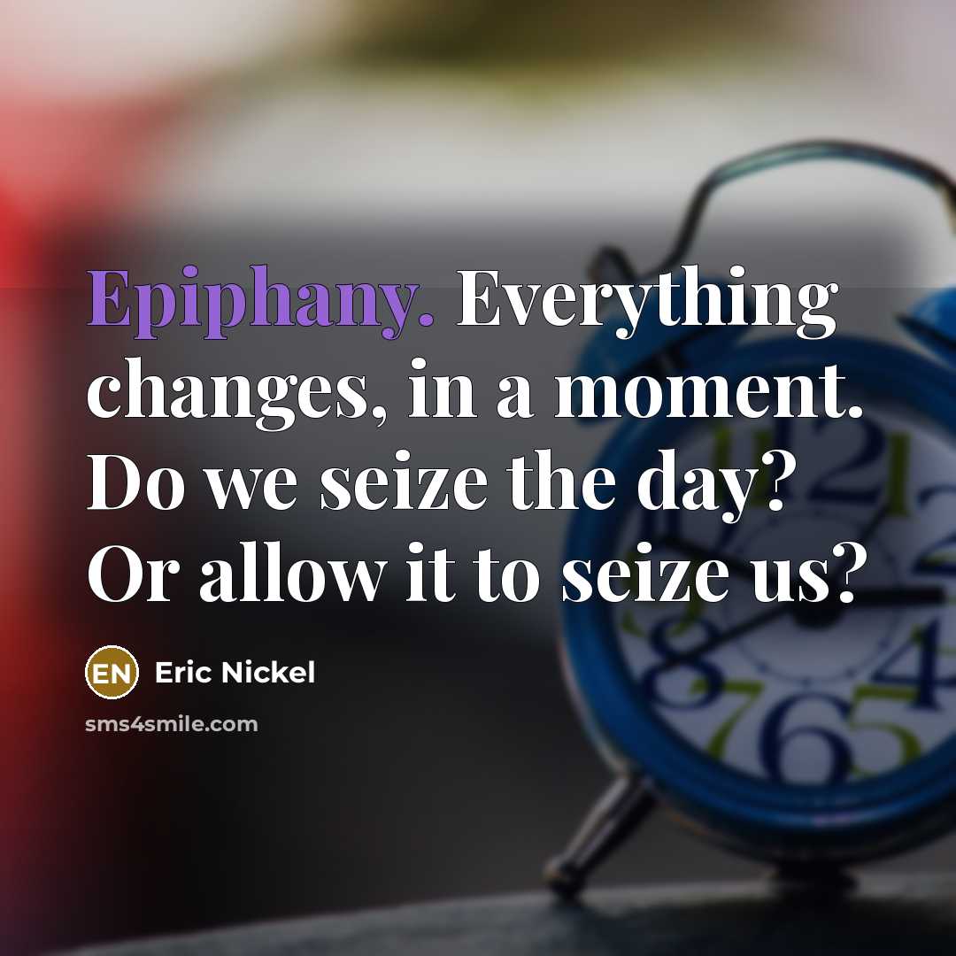 “Epiphany. Everything changes, in a moment. Do we seize the day? Or allow it to seize us?” quote by Eric Nickel