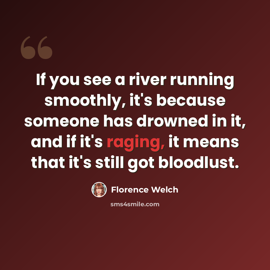 “If you see a river running smoothly, it's because someone has drowned in it, and if it's raging, it means that it's still got bloodlust.” quote by Florence Welch