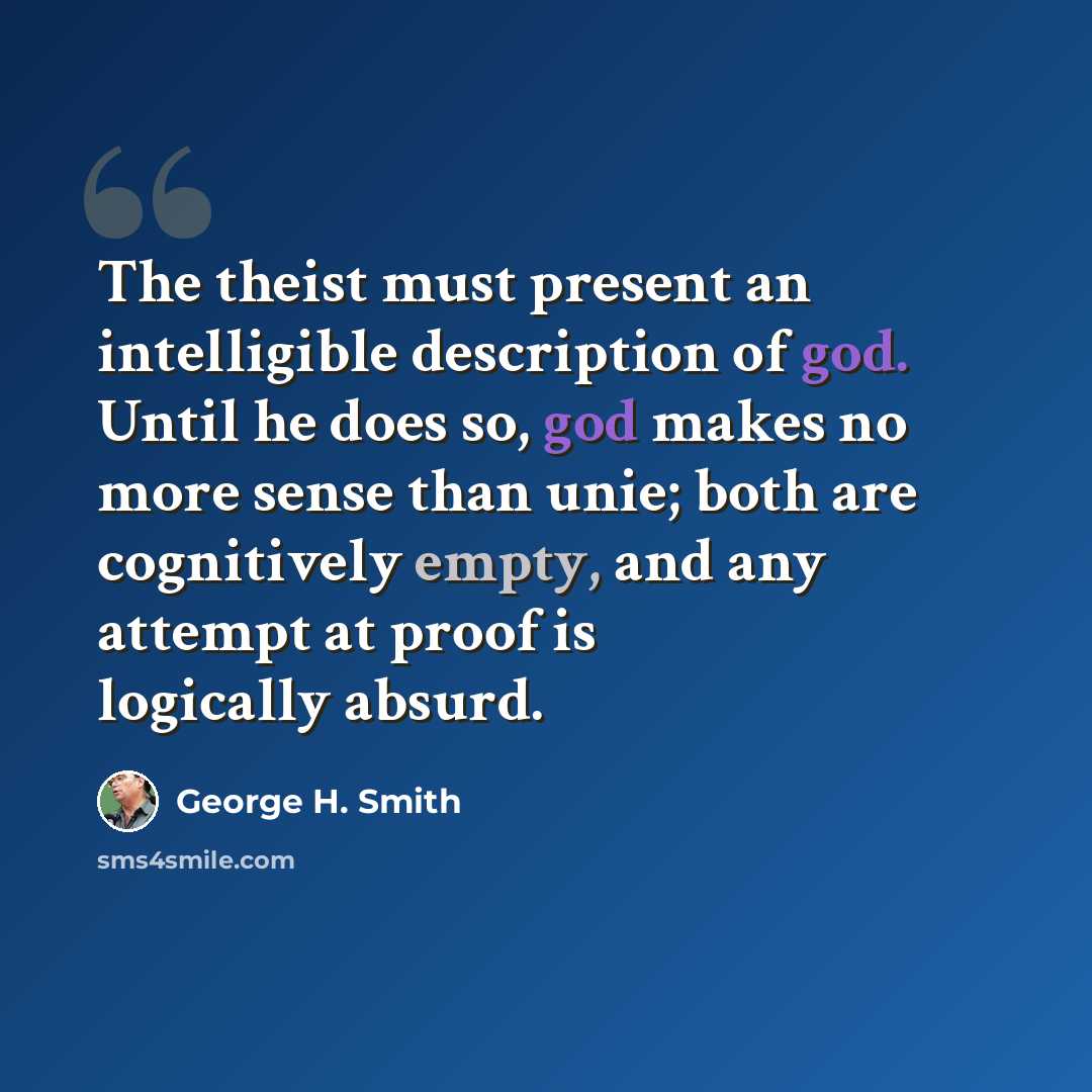 “The theist must present an intelligible description of god. Until he does so, god makes no more sense than unie; both are cognitively empty, and any attempt at proof is logically absurd.” quote by George H. Smith