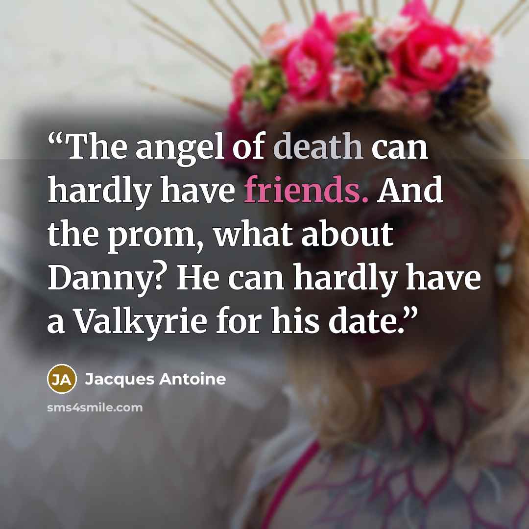 “The angel of death can hardly have friends. And the prom, what about Danny? He can hardly have a Valkyrie for his date.” quote by Jacques Antoine
