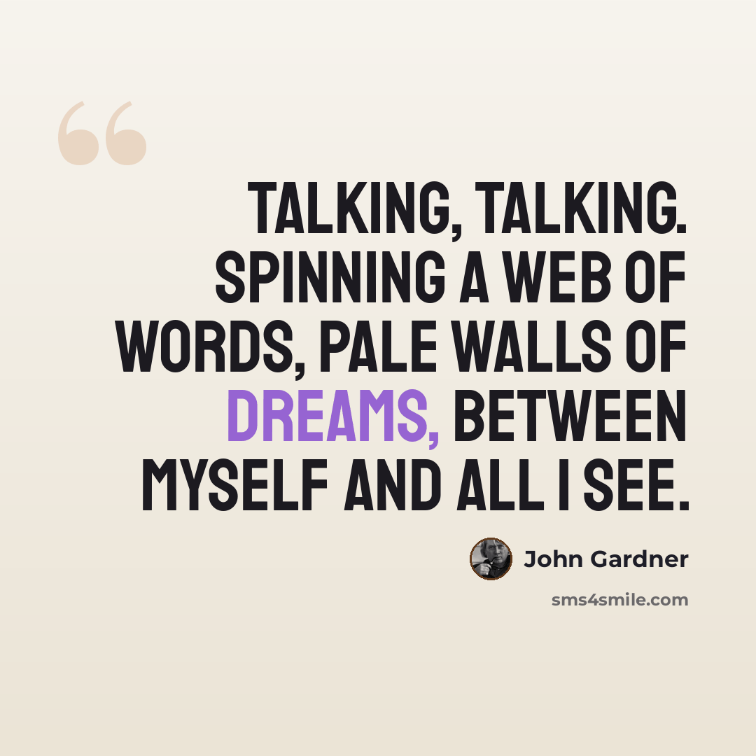“Talking, talking. Spinning a web of words, pale walls of dreams, between myself and all I see.” quote by John Gardner