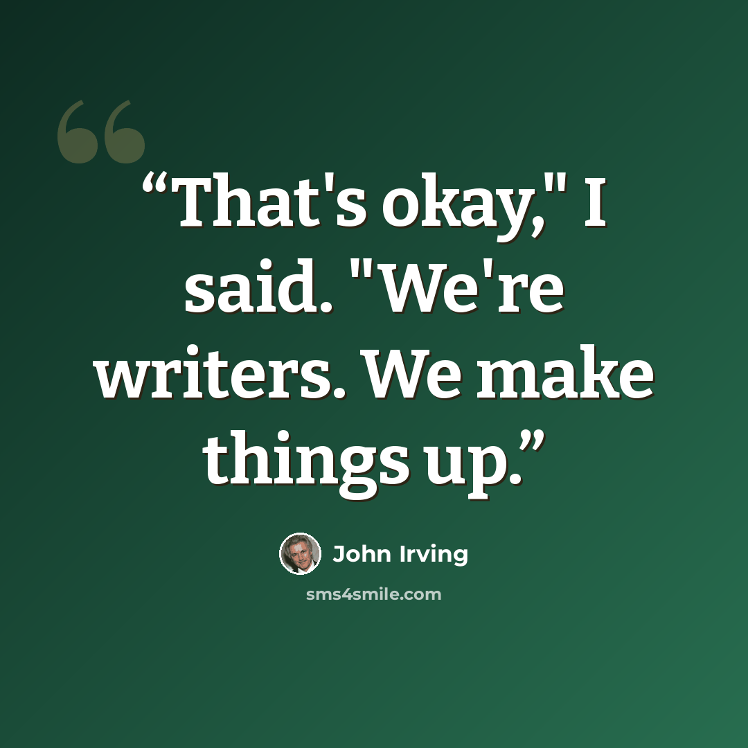“That's okay," I said. "We're writers. We make things up.” quote by John Irving