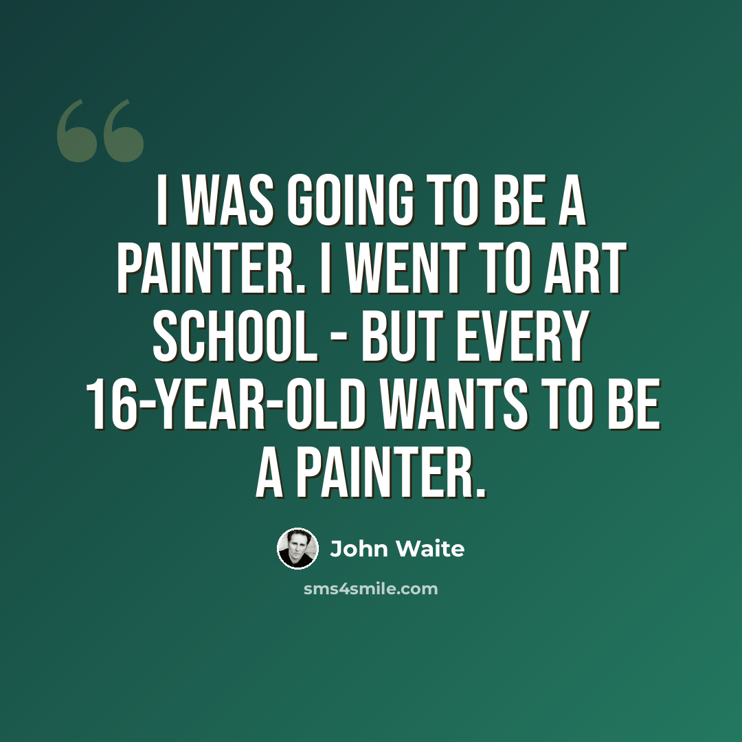 “I was going to be a painter. I went to art school - but every 16-year-old wants to be a painter.” quote by John Waite