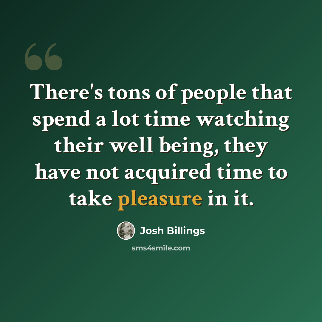“There's tons of people that spend a lot time watching their well being, they have not acquired time to take pleasure in it.” quote by Josh Billings