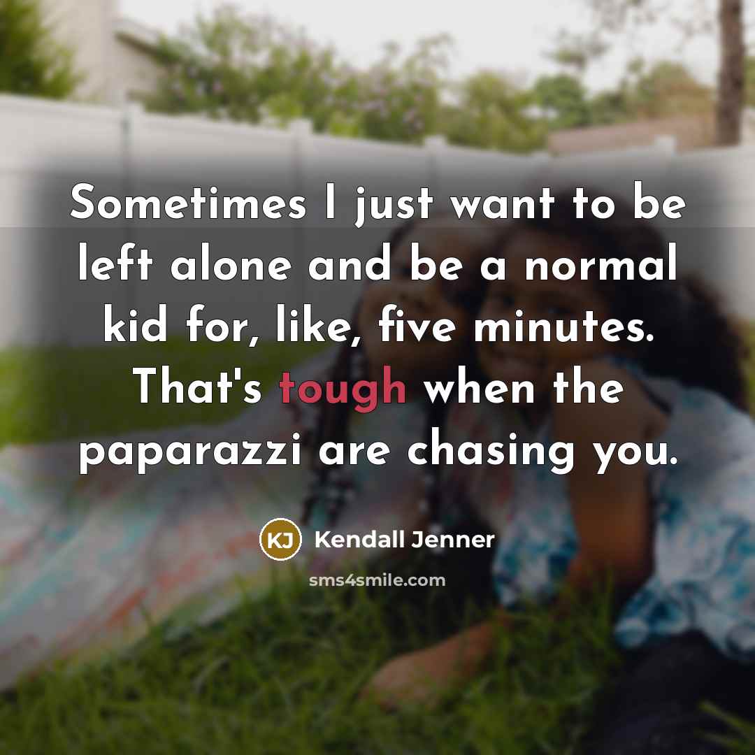 “Sometimes I just want to be left alone and be a normal kid for, like, five minutes. That's tough when the paparazzi are chasing you.” quote by Kendall Jenner
