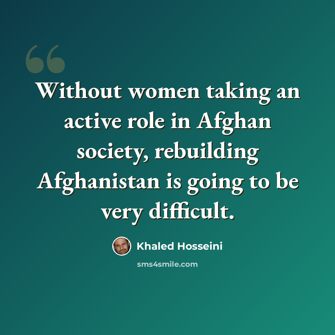“Without women taking an active role in Afghan society, rebuilding Afghanistan is going to be very difficult.” quote by Khaled Hosseini