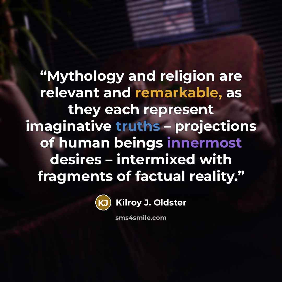 “Mythology and religion are relevant and remarkable, as they each represent imaginative truths – projections of human beings innermost desires – intermixed with fragments of factual reality.” quote by Kilroy J. Oldster