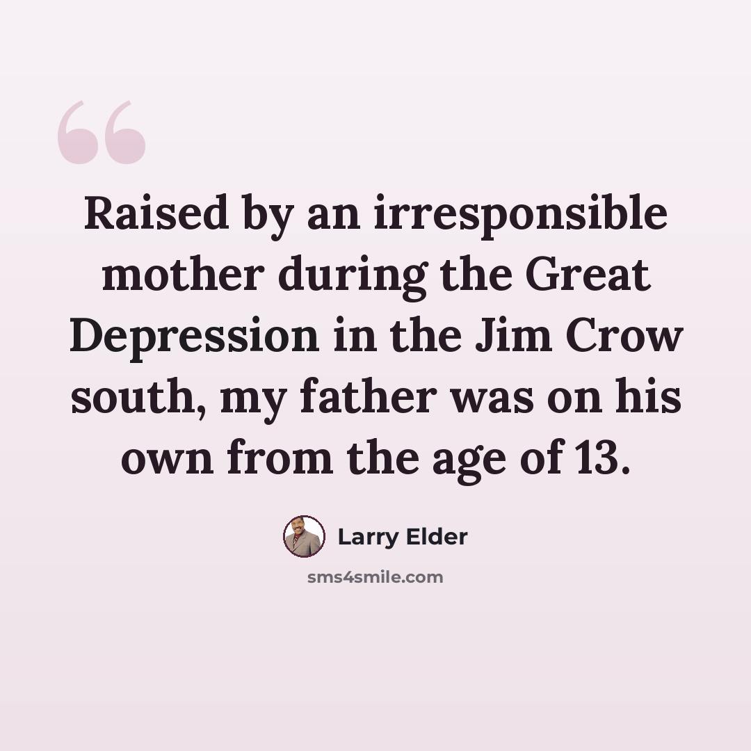 “Raised by an irresponsible mother during the Great Depression in the Jim Crow south, my father was on his own from the age of 13.” quote by Larry Elder