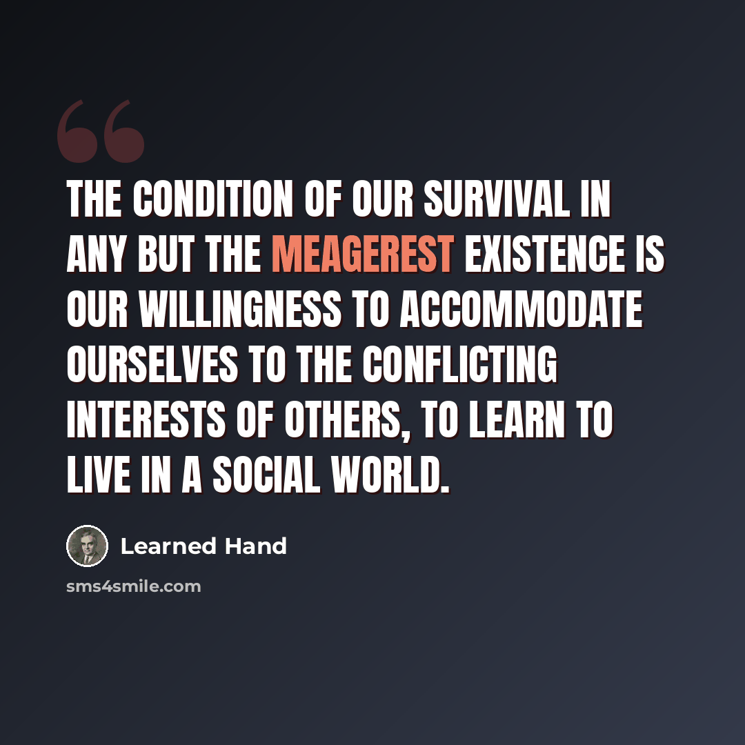 “The condition of our survival in any but the meagerest existence is our willingness to accommodate ourselves to the conflicting interests of others, to learn to live in a social world.” quote by Learned Hand