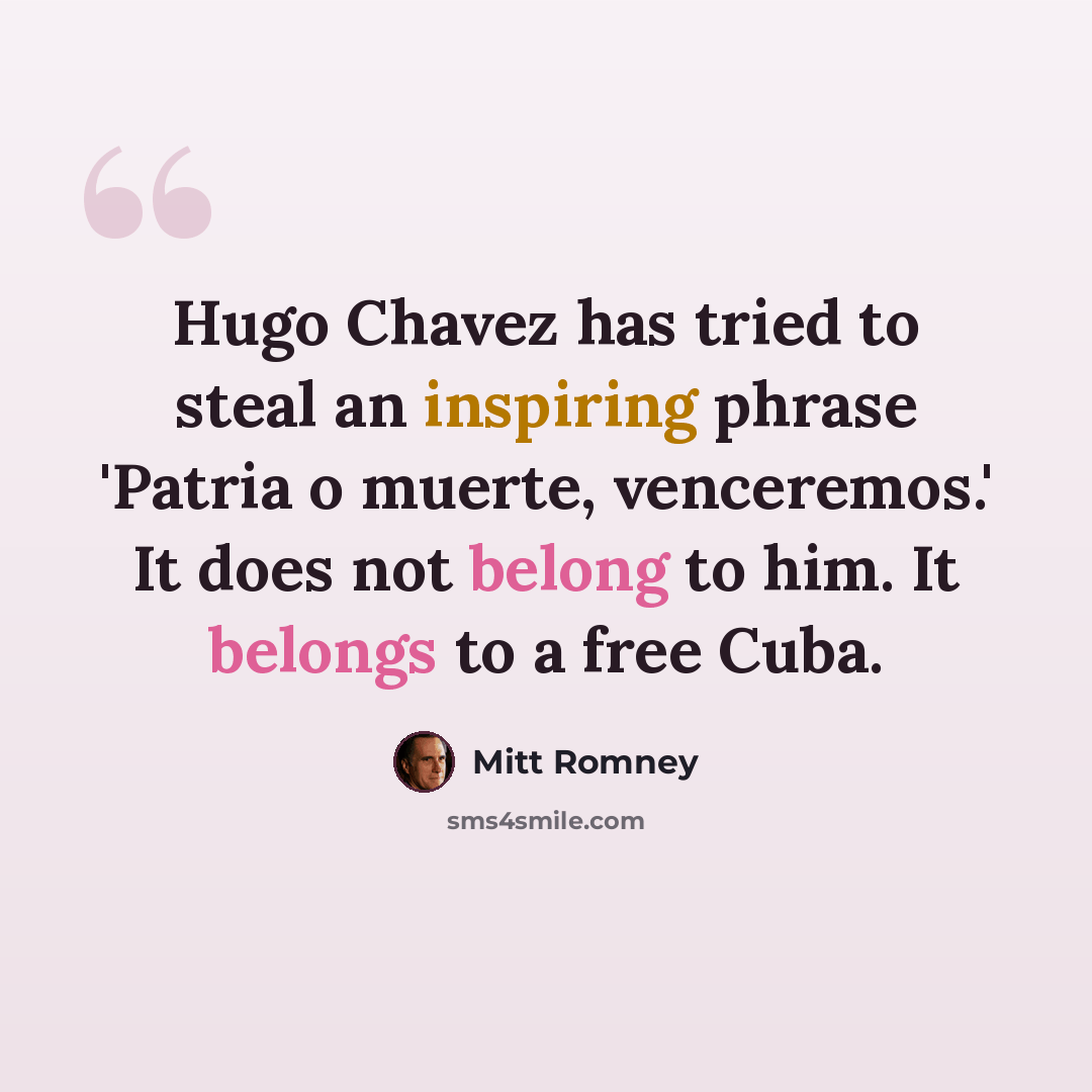 “Hugo Chavez has tried to steal an inspiring phrase 'Patria o muerte, venceremos.' It does not belong to him. It belongs to a free Cuba.” quote by Mitt Romney