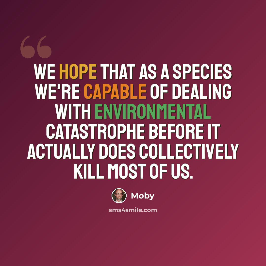 “We hope that as a species we're capable of dealing with environmental catastrophe before it actually does collectively kill most of us.” quote by Moby