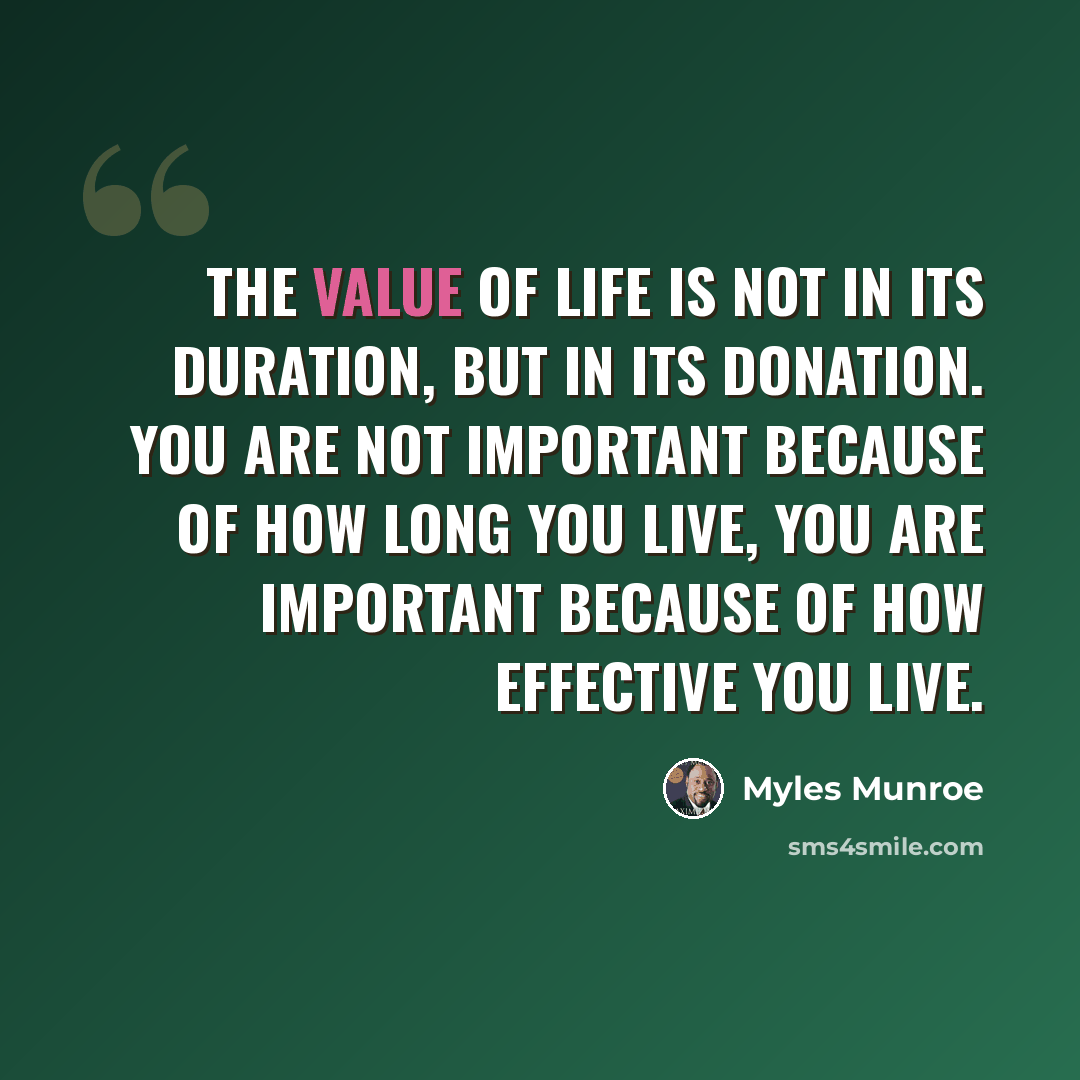 “The value of life is not in its duration, but in its donation. You are not important because of how long you live, you are important because of how effective you live.” quote by Myles Munroe