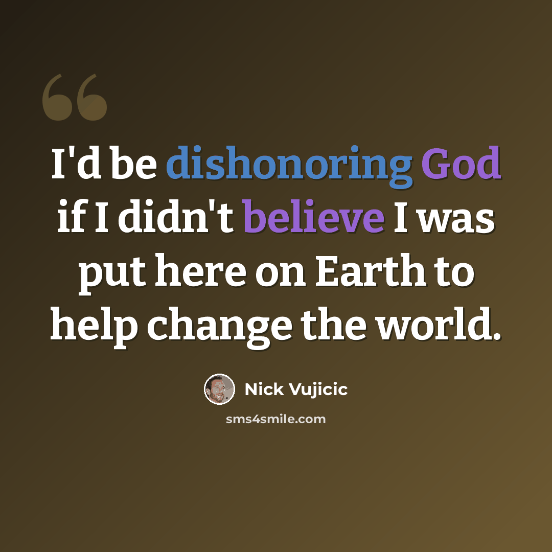 “I'd be dishonoring God if I didn't believe I was put here on Earth to help change the world.” quote by Nick Vujicic
