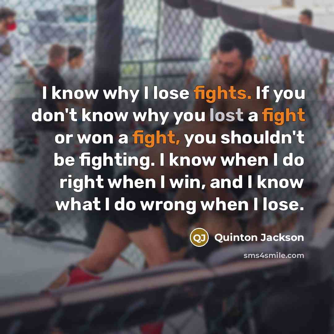 “I know why I lose fights. If you don't know why you lost a fight or won a fight, you shouldn't be fighting. I know when I do right when I win, and I know what I do wrong when I lose.” quote by Quinton Jackson