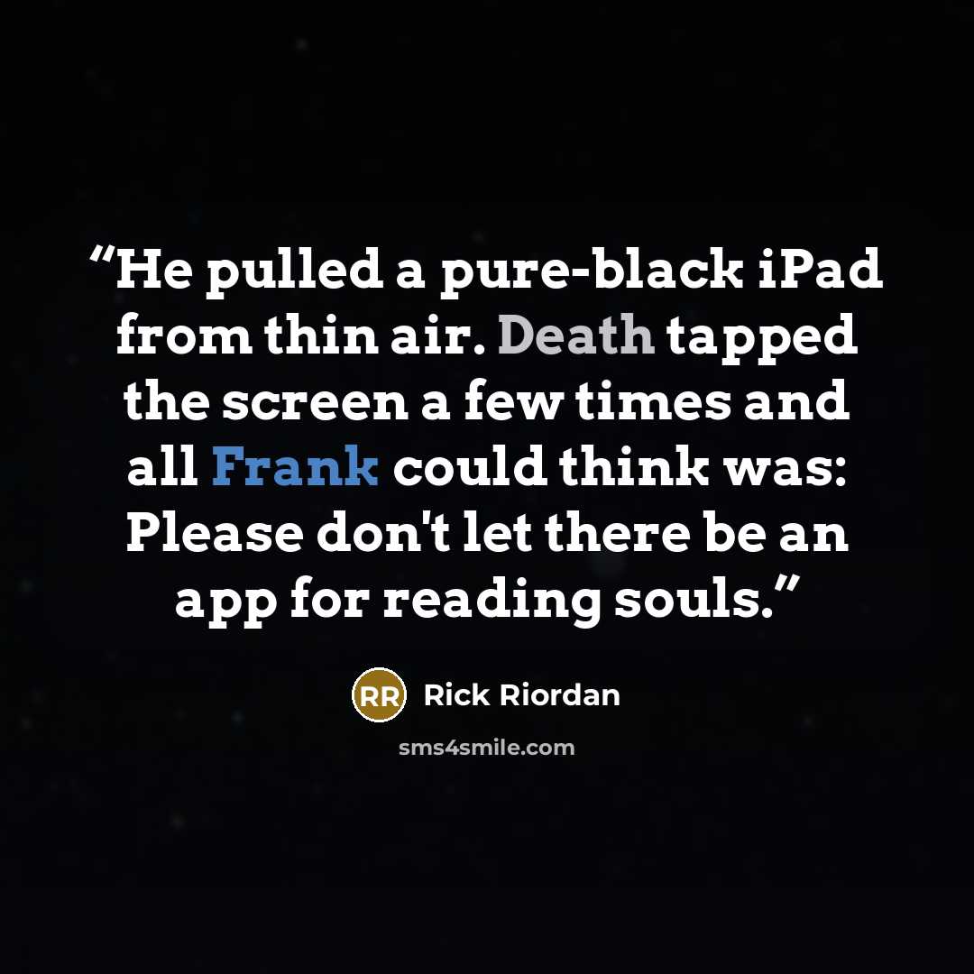 “He pulled a pure-black iPad from thin air. Death tapped the screen a few times and all Frank could think was: Please don't let there be an app for reading souls.” quote by Rick Riordan