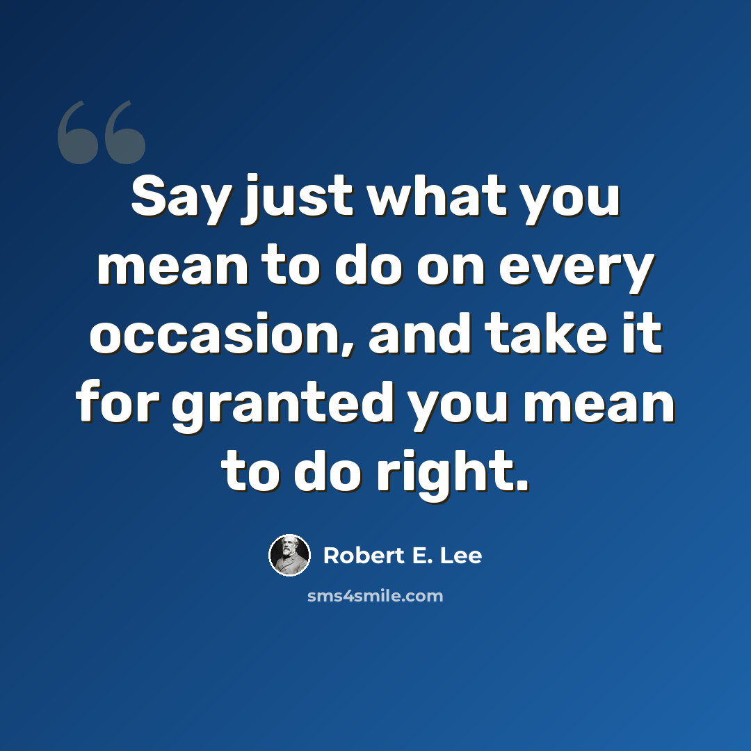“Say just what you mean to do on every occasion, and take it for granted you mean to do right.” quote by Robert E. Lee