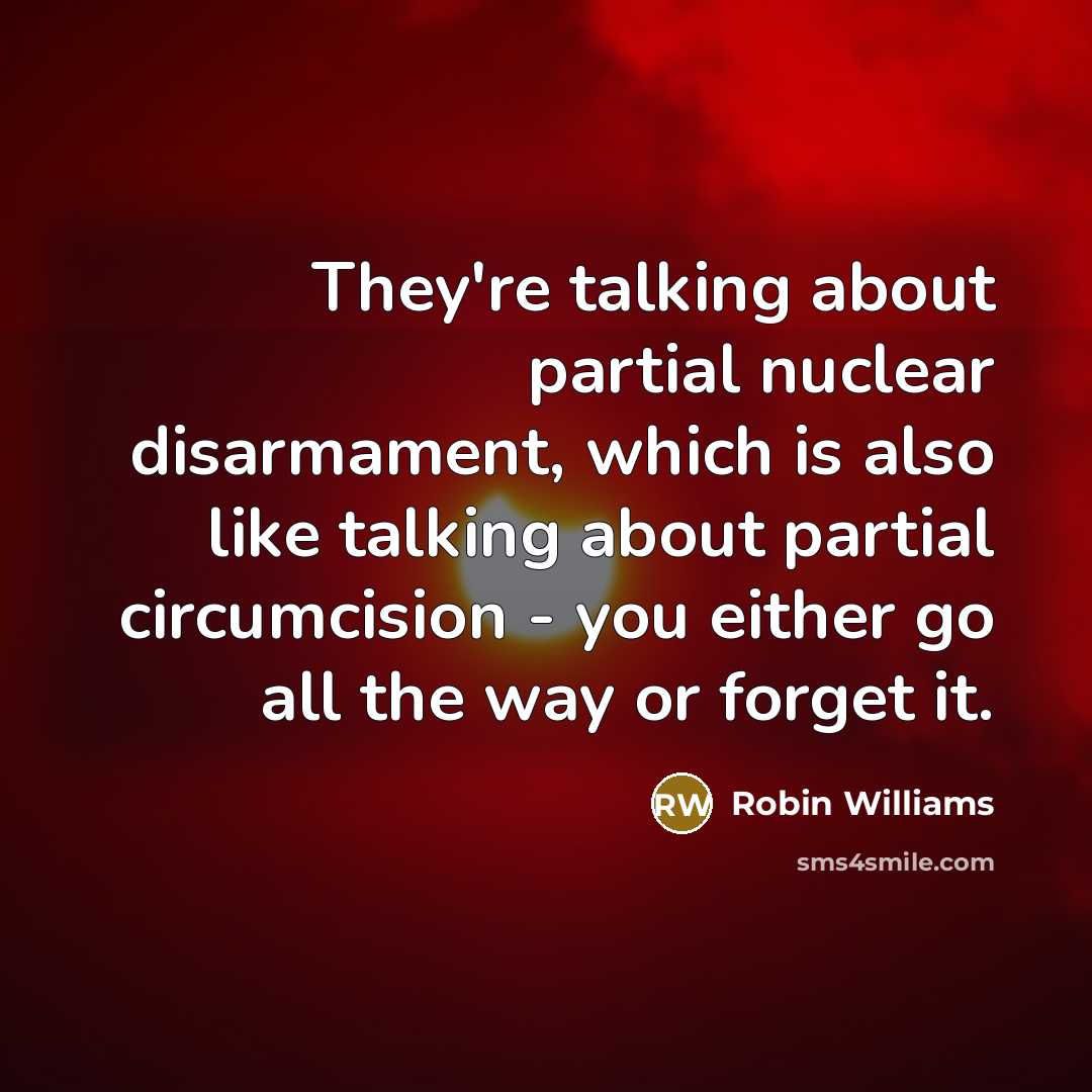 “They're talking about partial nuclear disarmament, which is also like talking about partial circumcision - you either go all the way or forget it.” quote by Robin Williams