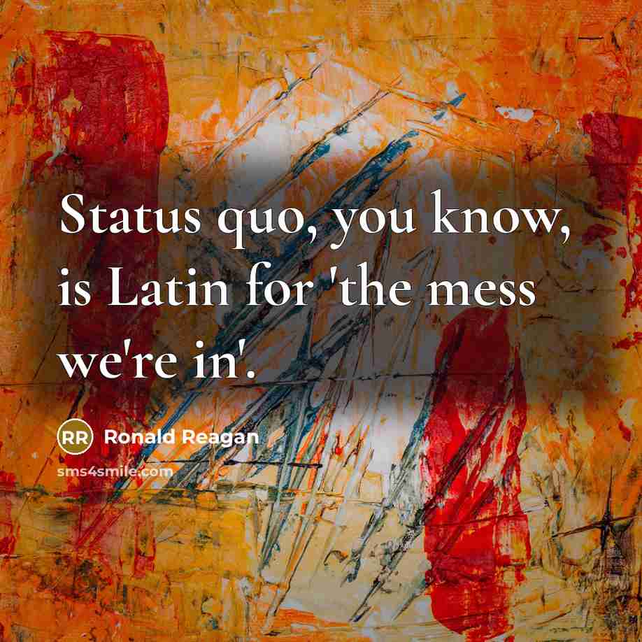 “Status quo, you know, is Latin for 'the mess we're in'.” quote by Ronald Reagan