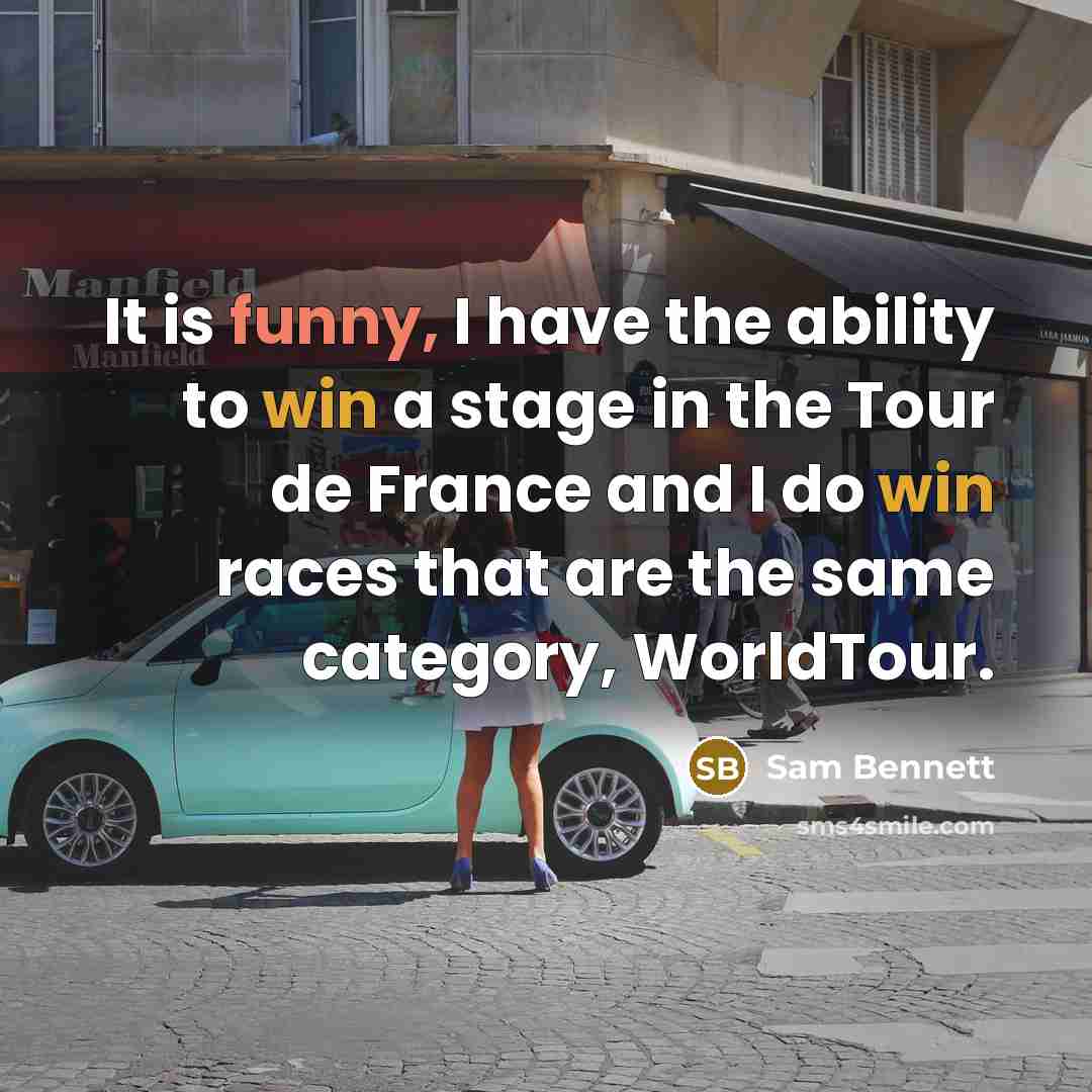 “It is funny, I have the ability to win a stage in the Tour de France and I do win races that are the same category, WorldTour.” quote by Sam Bennett