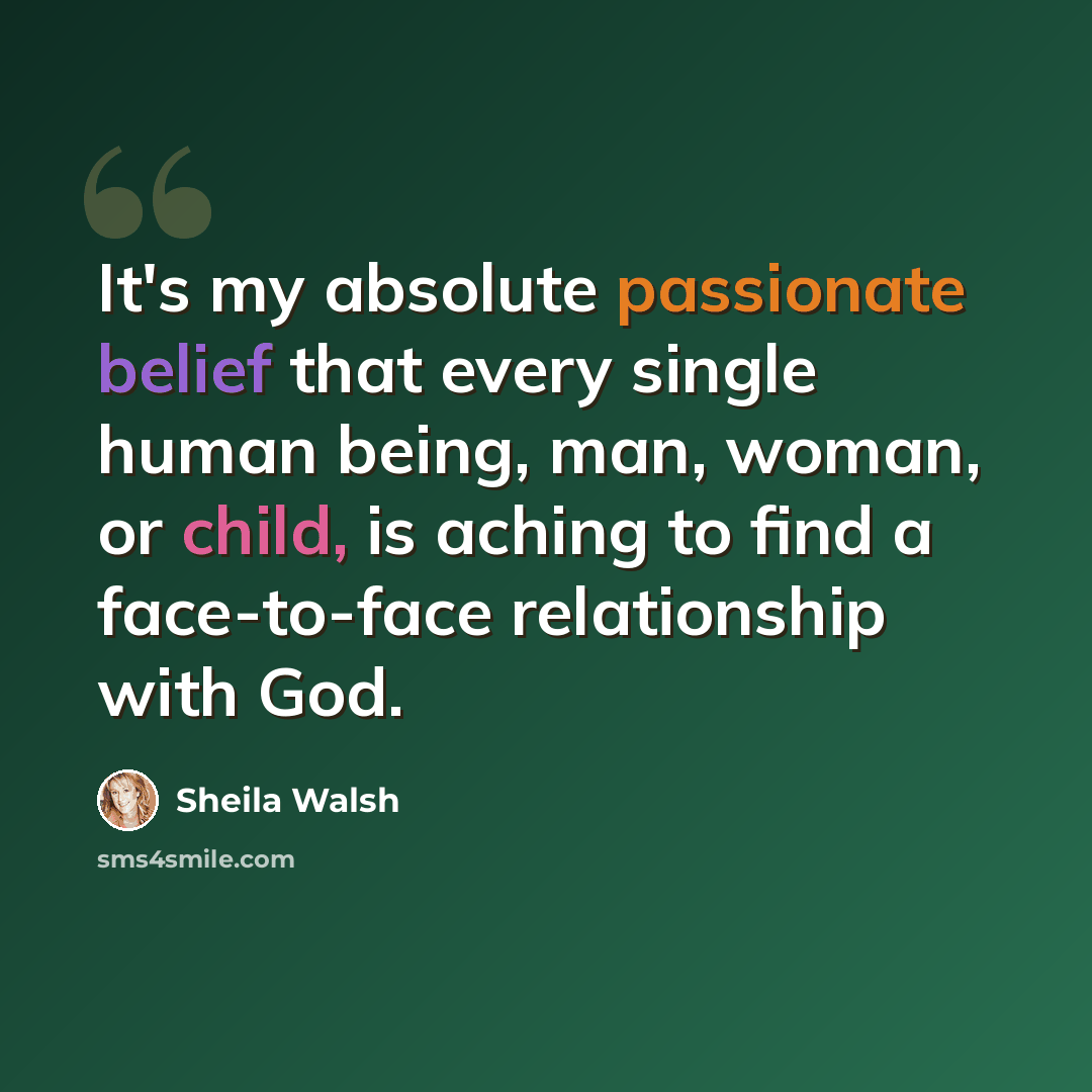 “It's my absolute passionate belief that every single human being, man, woman, or child, is aching to find a face-to-face relationship with God.” quote by Sheila Walsh