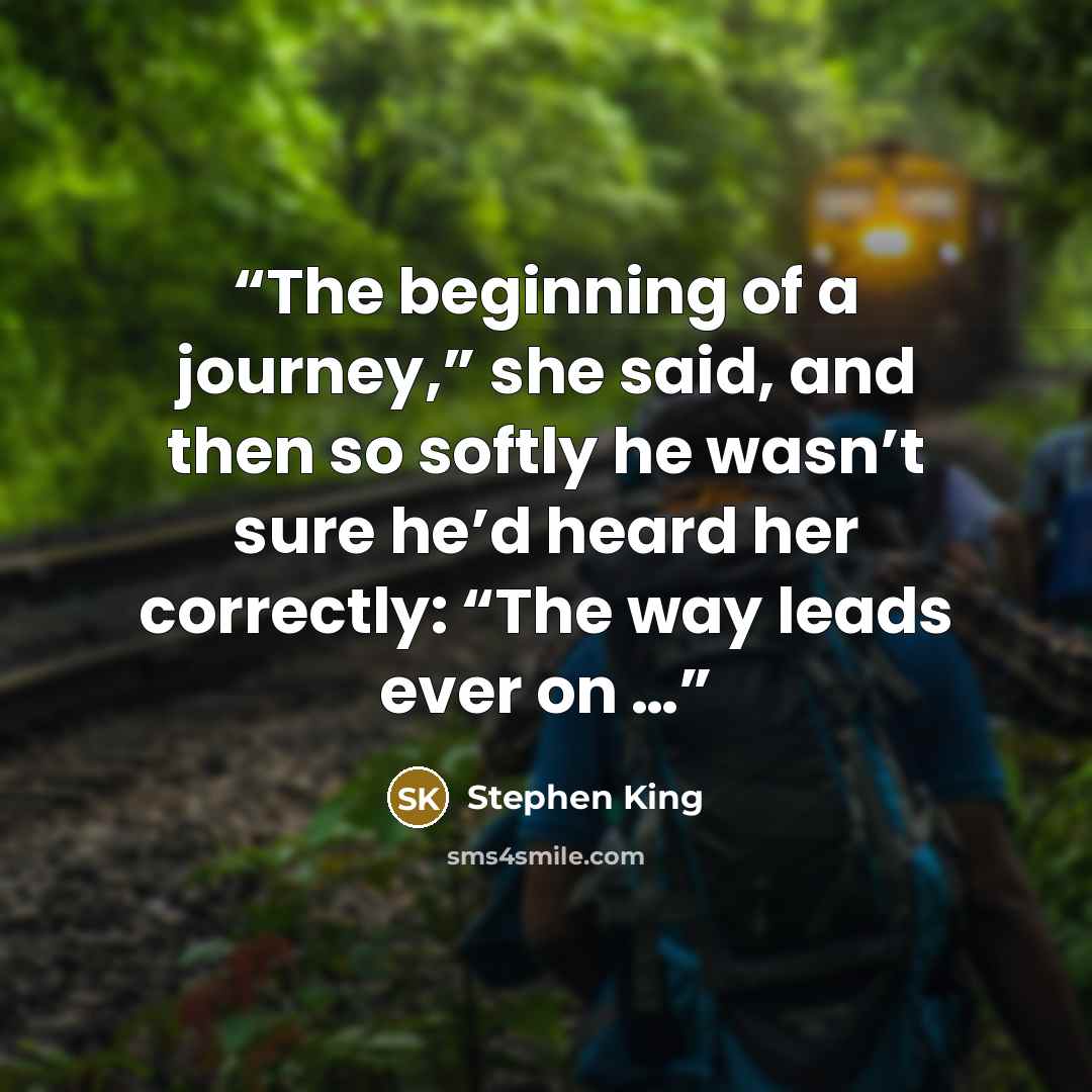 “The beginning of a journey,” she said, and then so softly he wasn’t sure he’d heard her correctly: “The way leads ever on …” quote by Stephen King