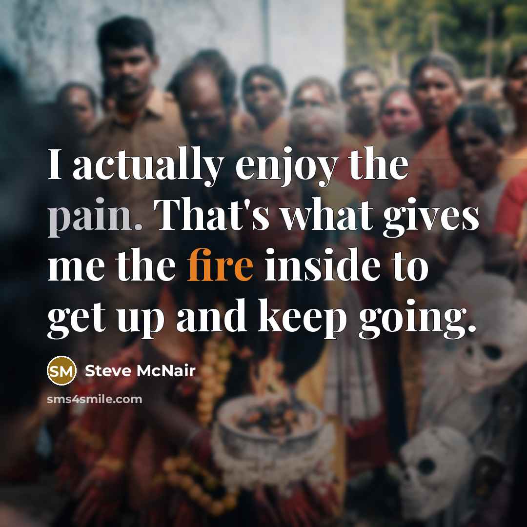 “I actually enjoy the pain. That's what gives me the fire inside to get up and keep going.” quote by Steve McNair