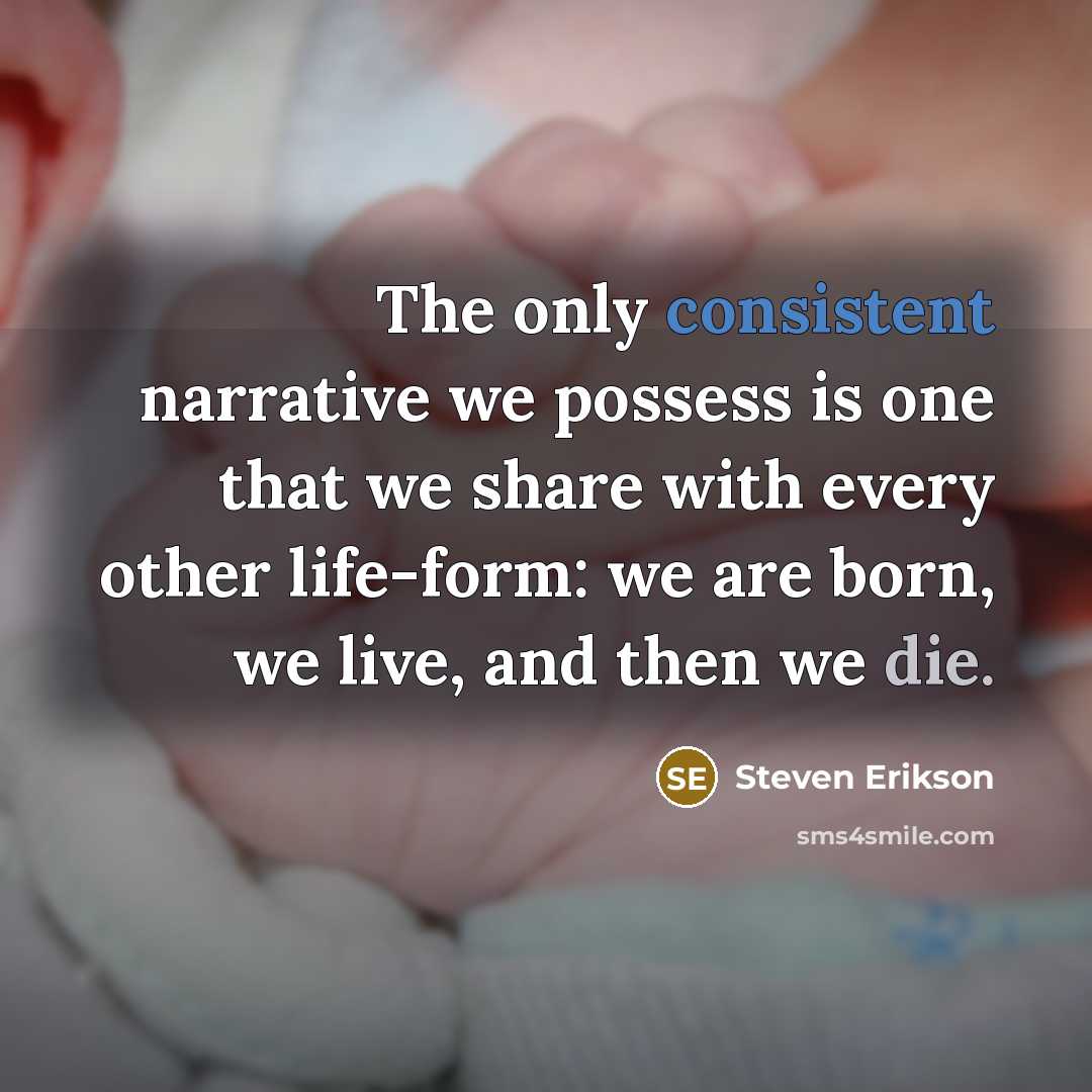 “The only consistent narrative we possess is one that we share with every other life-form: we are born, we live, and then we die.” quote by Steven Erikson