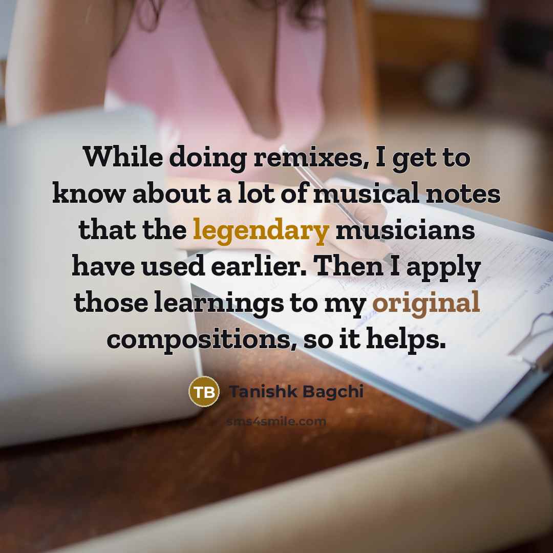 “While doing remixes, I get to know about a lot of musical notes that the legendary musicians have used earlier. Then I apply those learnings to my original compositions, so it helps.” quote by Tanishk Bagchi