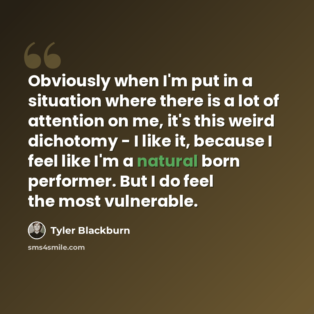 “Obviously when I'm put in a situation where there is a lot of attention on me, it's this weird dichotomy - I like it, because I feel like I'm a natural born performer. But I do feel the most vulnerable.” quote by Tyler Blackburn