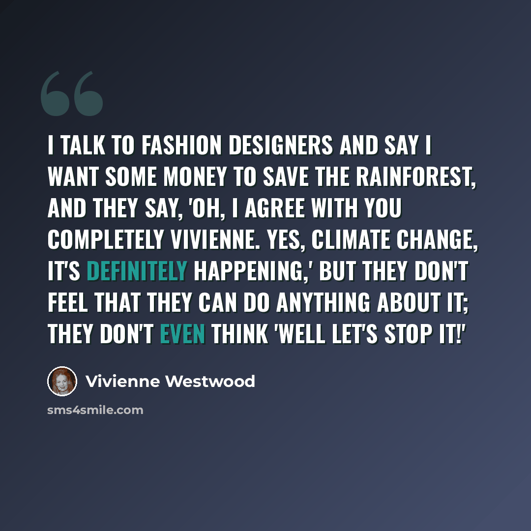 “I talk to fashion designers and say I want some money to save the rainforest, and they say, 'Oh, I agree with you completely Vivienne. Yes, climate change, it's definitely happening,' but they don't feel that they can do anything about it; they don't even think 'Well let's stop it!'” quote by Vivienne Westwood