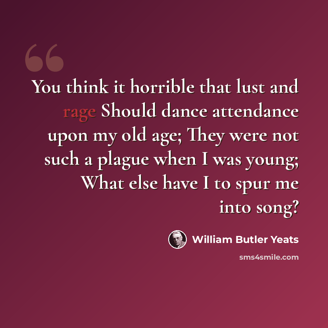 “You think it horrible that lust and rage Should dance attendance upon my old age; They were not such a plague when I was young; What else have I to spur me into song?” quote by William Butler Yeats