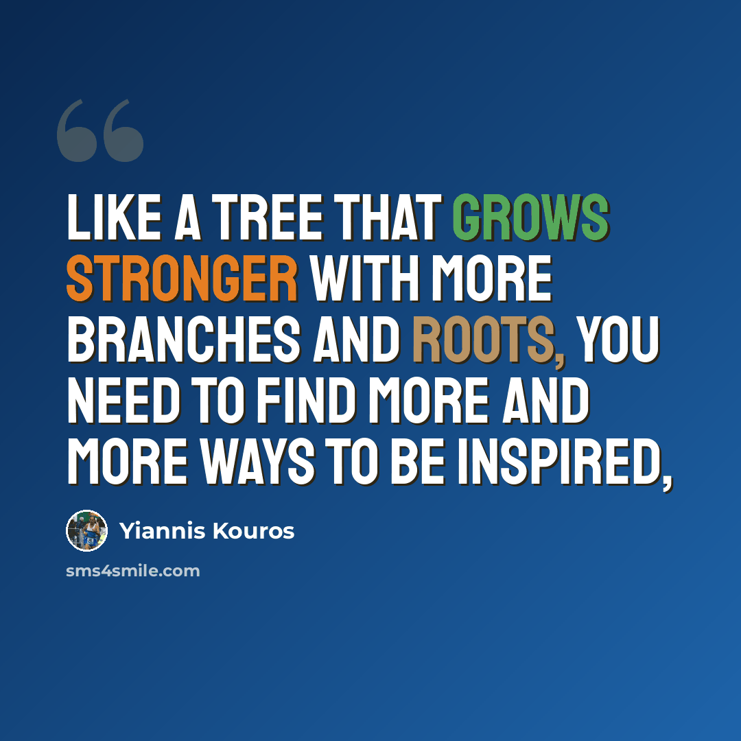 “Like a tree that grows stronger with more branches and roots, you need to find more and more ways to be inspired,” quote by Yiannis Kouros