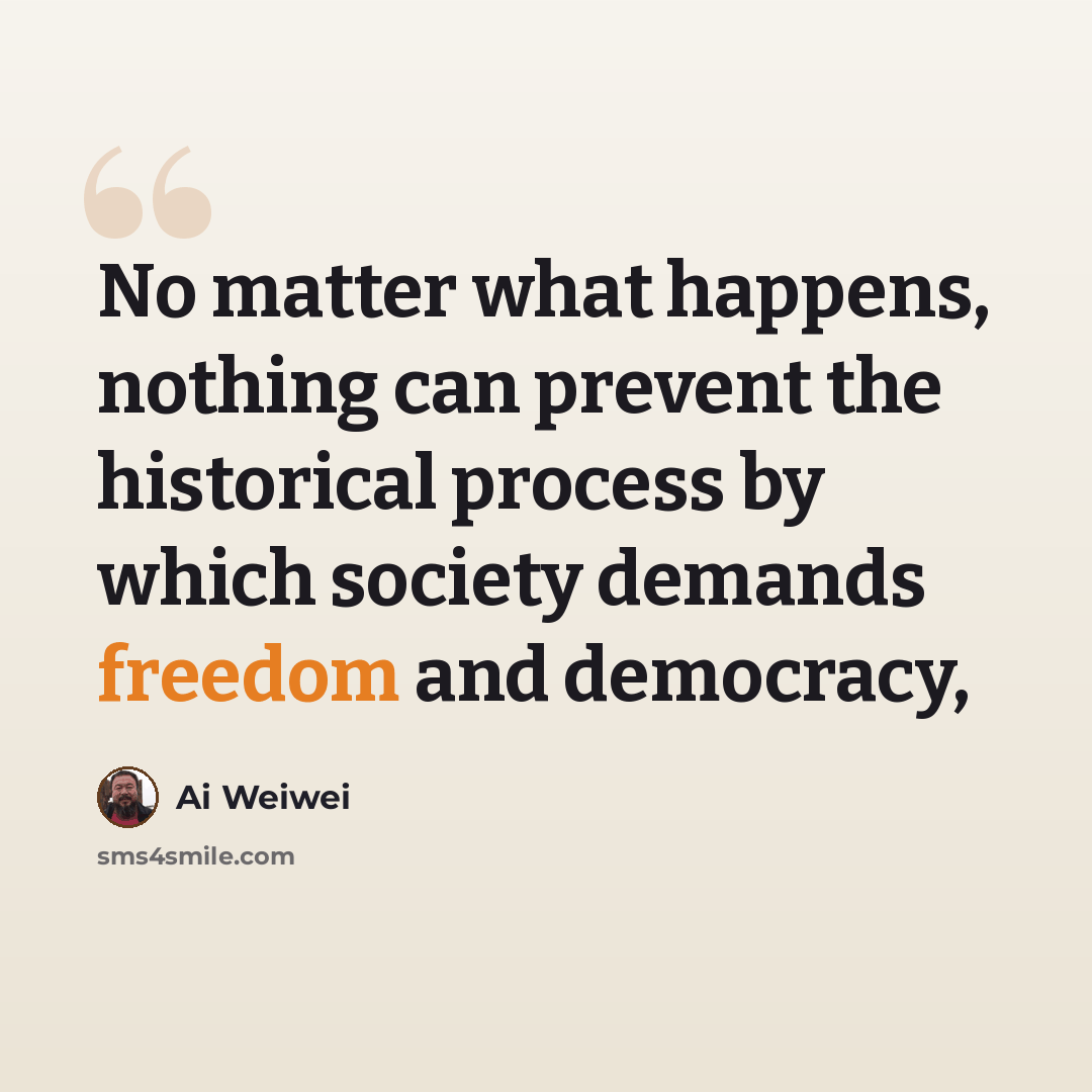 “No matter what happens, nothing can prevent the historical process by which society demands freedom and democracy,” quote by Ai Weiwei