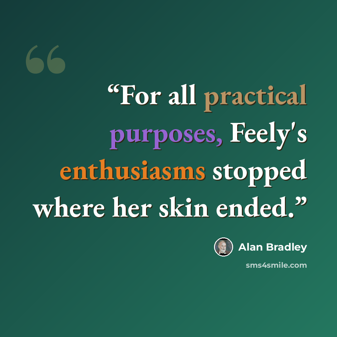 “For all practical purposes, Feely's enthusiasms stopped where her skin ended.” quote by Alan Bradley