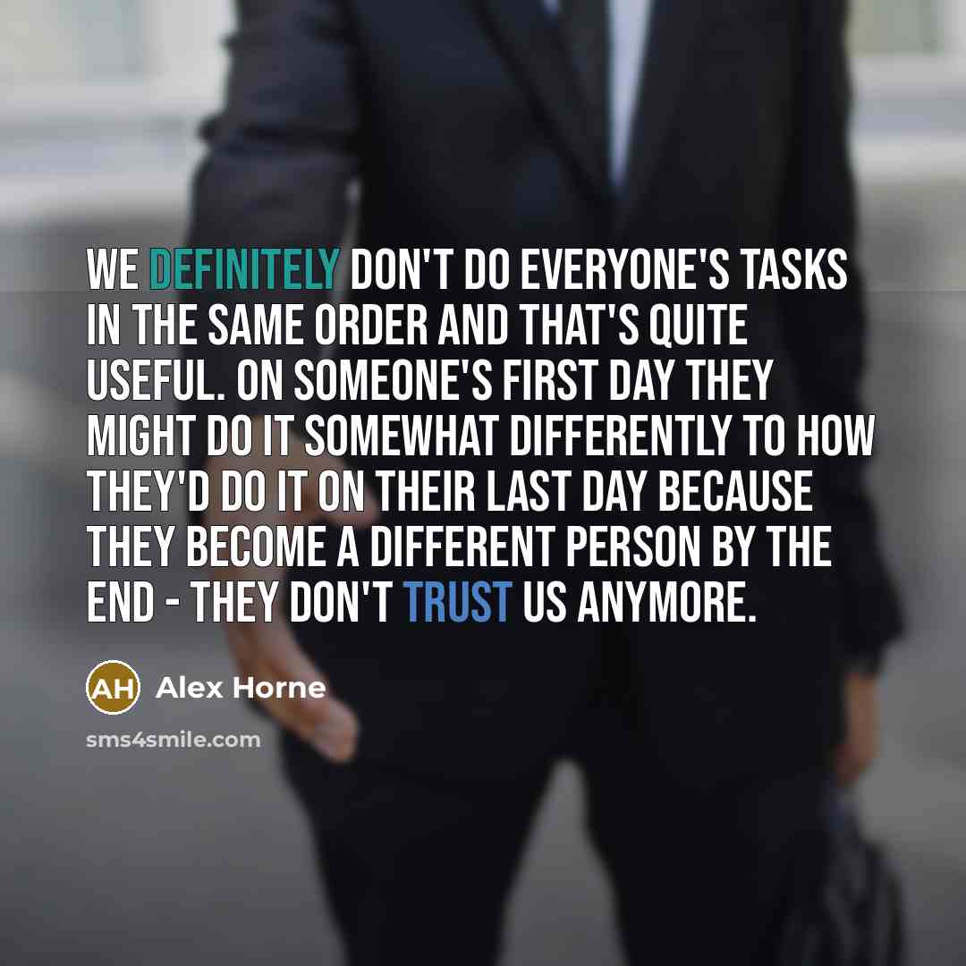 “We definitely don't do everyone's tasks in the same order and that's quite useful. On someone's first day they might do it somewhat differently to how they'd do it on their last day because they become a different person by the end - they don't trust us anymore.” quote by Alex Horne