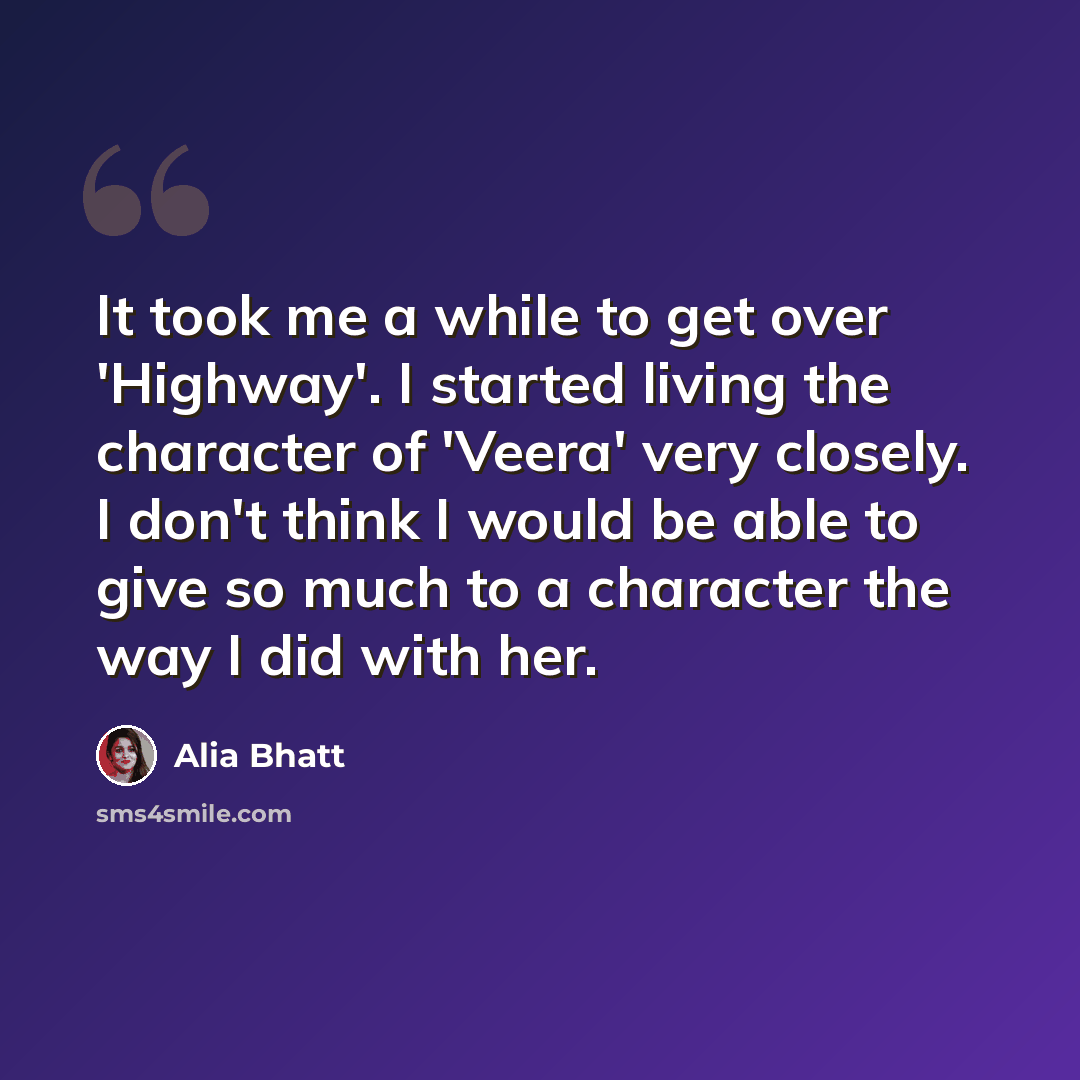 “It took me a while to get over 'Highway'. I started living the character of 'Veera' very closely. I don't think I would be able to give so much to a character the way I did with her.” quote by Alia Bhatt