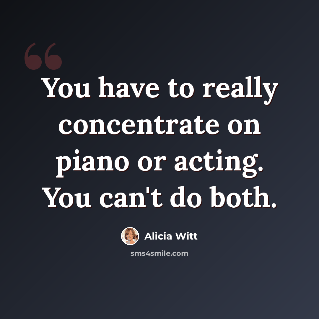 “You have to really concentrate on piano or acting. You can't do both.” quote by Alicia Witt