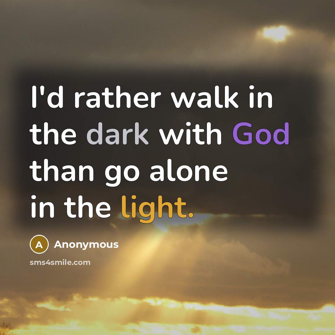 “I'd rather walk in the dark with God than go alone in the light.” quote by Anonymous