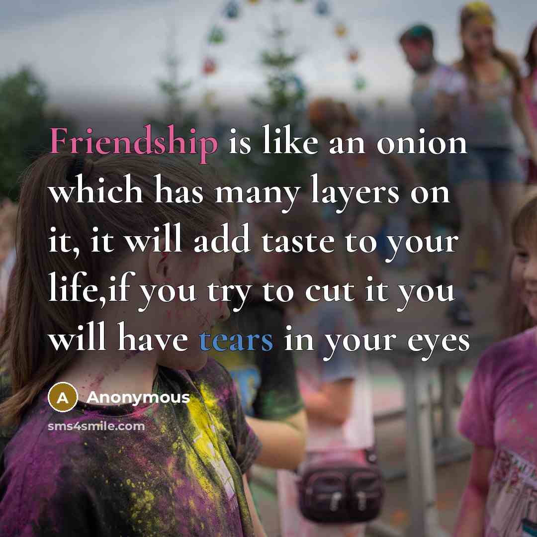 “Friendship is like an onion which has many layers on it, it will add taste to your life,if you try to cut it you will have tears in your eyes” quote by Anonymous
