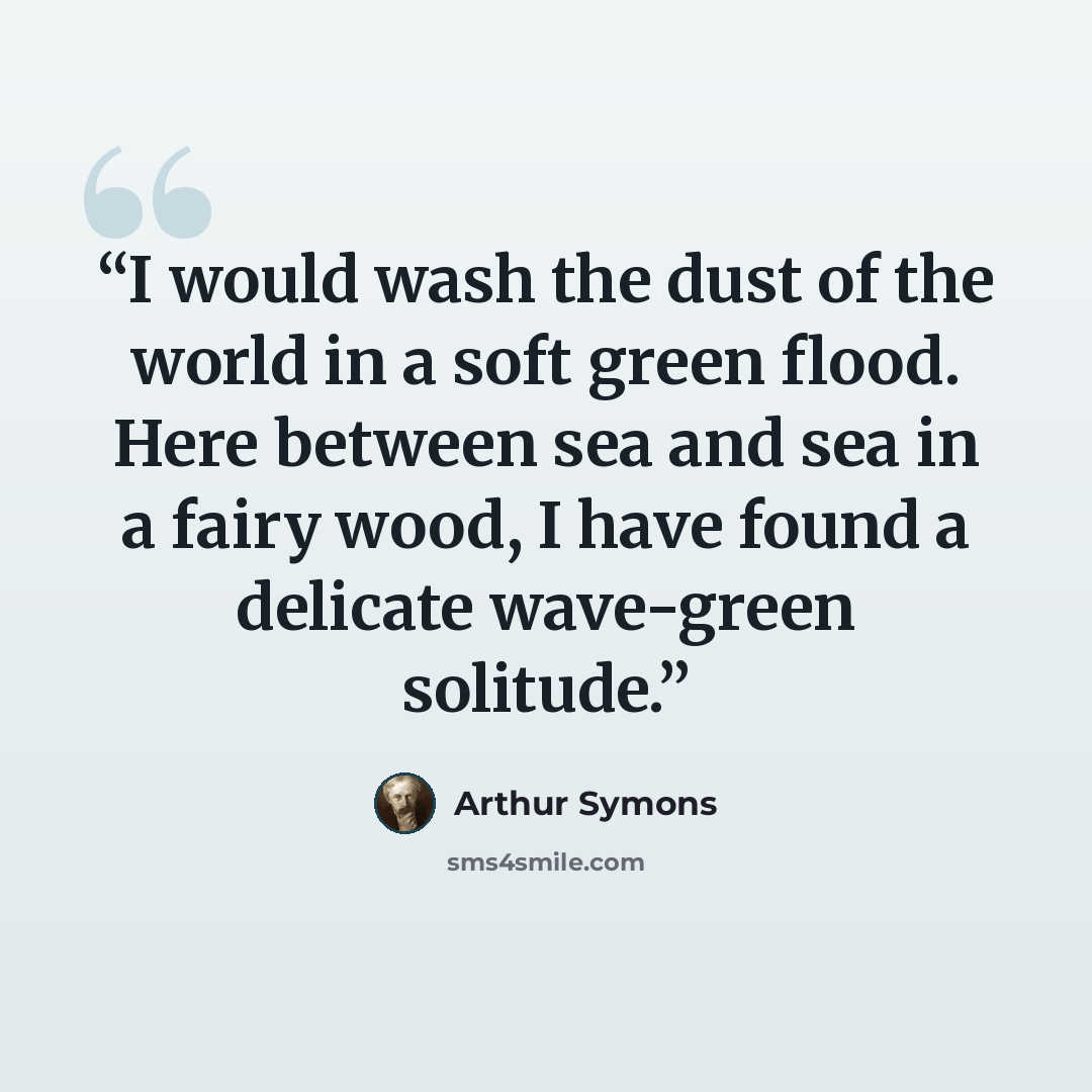 “I would wash the dust of the world in a soft green flood. Here between sea and sea in a fairy wood, I have found a delicate wave-green solitude.” quote by Arthur Symons