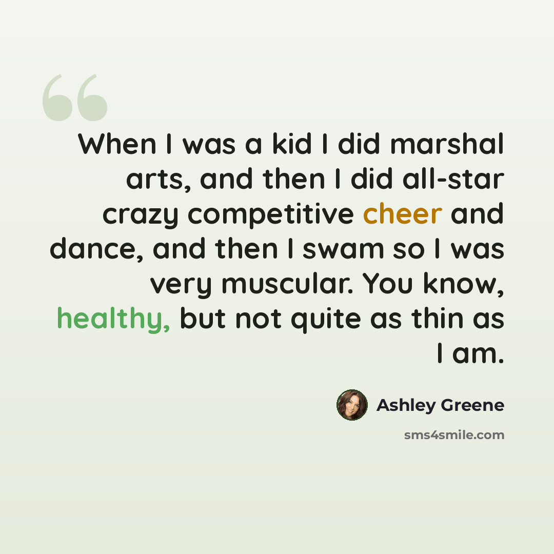 “When I was a kid I did marshal arts, and then I did all-star crazy competitive cheer and dance, and then I swam so I was very muscular. You know, healthy, but not quite as thin as I am.” quote by Ashley Greene